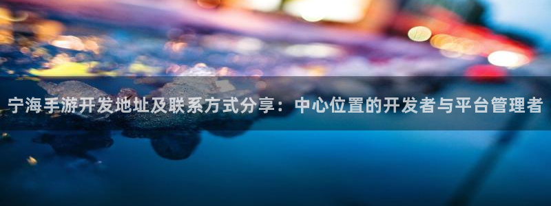 巅峰国际首页：宁海手游开发地址及联系方式分享：中心位置的开发