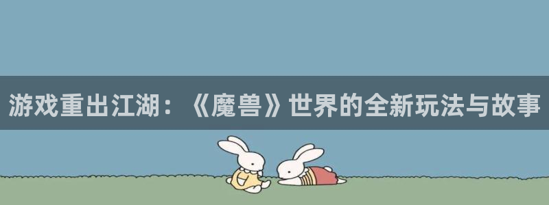 巅峰国际官网：游戏重出江湖：《魔兽》世界的全新玩法与故事