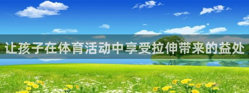 3377体育靠谱吗：让孩子在体育活动中享受拉伸带来的益处