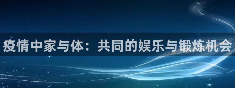 3377体育全网：疫情中家与体：共同的娱乐与锻炼机会